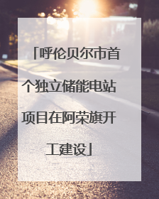 呼伦贝尔市首个独立储能电站项目在阿荣旗开工建设