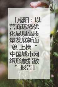 咸阳：以营商环境优化展现高质量发展新面貌 上榜“中国城市网络形象指数”报告