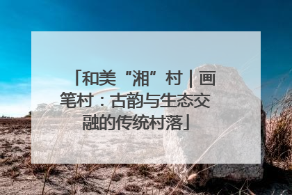 和美“湘”村｜画笔村：古韵与生态交融的传统村落