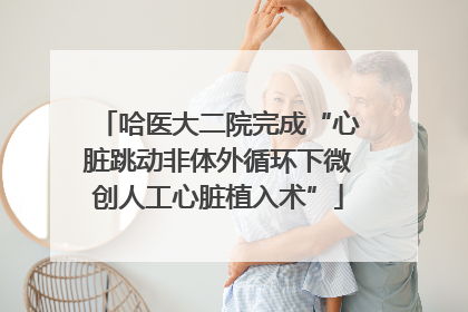 哈医大二院完成“心脏跳动非体外循环下微创人工心脏植入术”