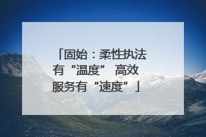 固始：柔性执法有“温度” 高效服务有“速度”