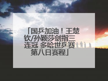 国乒加油！王楚钦/孙颖莎剑指三连冠 多哈世乒赛第八日赛程