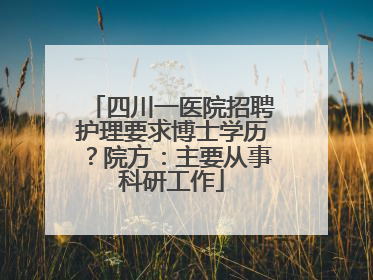 四川一医院招聘护理要求博士学历？院方：主要从事科研工作