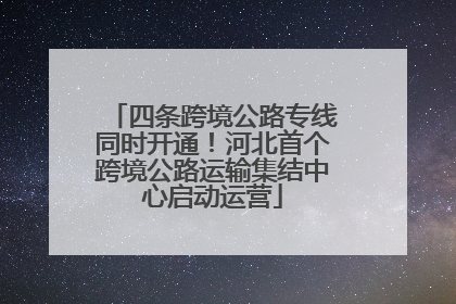 四条跨境公路专线同时开通！河北首个跨境公路运输集结中心启动运营