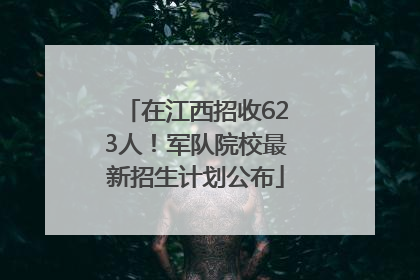 在江西招收623人！军队院校最新招生计划公布