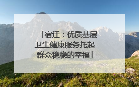 宿迁：优质基层卫生健康服务托起群众稳稳的幸福