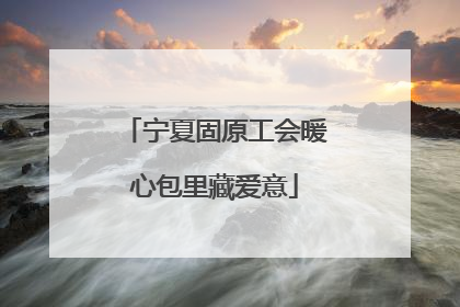 宁夏固原工会暖心包里藏爱意