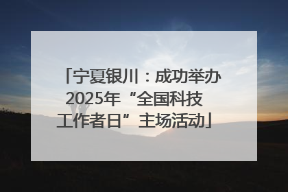 宁夏银川：成功举办2025年“全国科技工作者日”主场活动