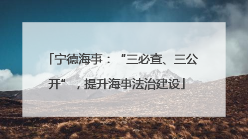宁德海事：“三必查、三公开”，提升海事法治建设