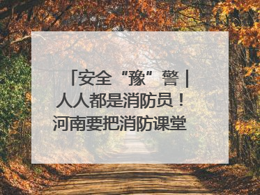 安全“豫”警｜人人都是消防员！河南要把消防课堂搬进社区第一线