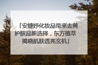 安婕妤化妆品带来去黄护肤品新选择，东方植萃揭晓肌肤透亮玄机