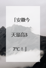 安徽今天最高37℃！