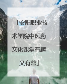 安阳职业技术学院中医药文化课堂有趣又有益