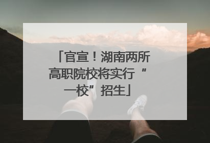 官宣！湖南两所高职院校将实行“一校”招生