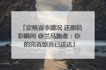 定格赛事盛况 还原精彩瞬间 @兰马跑者：你的完赛惊喜已送达