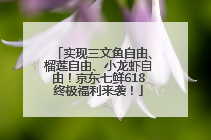 实现三文鱼自由、榴莲自由、小龙虾自由！京东七鲜618终极福利来袭！