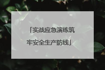 实战应急演练筑牢安全生产防线