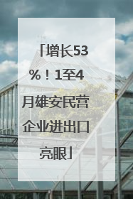 增长53%！1至4月雄安民营企业进出口亮眼