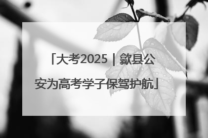 大考2025｜歙县公安为高考学子保驾护航