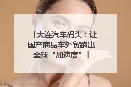 大连汽车码头：让国产商品车外贸跑出全球“加速度”