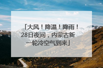 大风！降温！降雨！28日夜间，内蒙古新一轮冷空气到来
