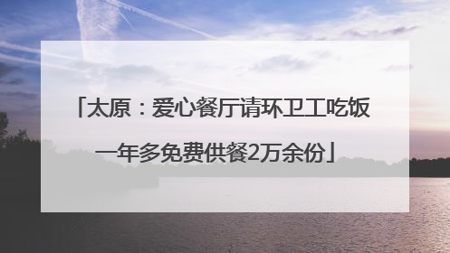 太原：爱心餐厅请环卫工吃饭 一年多免费供餐2万余份