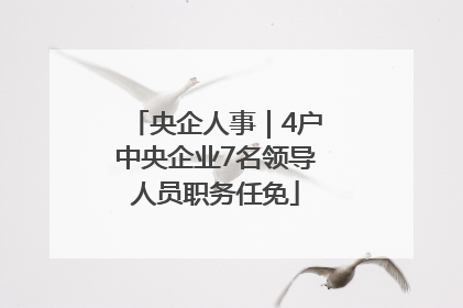 央企人事｜4户中央企业7名领导人员职务任免