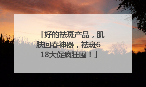 好的祛斑产品，肌肤回春神器，祛斑618大促疯狂囤！