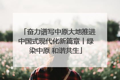 奋力谱写中原大地推进中国式现代化新篇章丨绿染中原 和谐共生