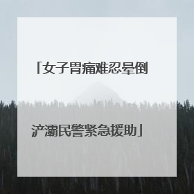 女子胃痛难忍晕倒 浐灞民警紧急援助