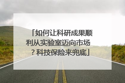 如何让科研成果顺利从实验室迈向市场？科技保险来兜底