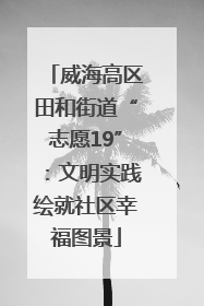 威海高区田和街道“志愿19”：文明实践绘就社区幸福图景