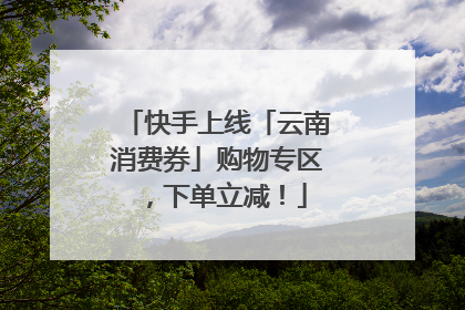 快手上线「云南消费券」购物专区，下单立减！