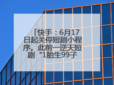 快手：6月17日起关停短剧小程序。此前一逆天短剧“1胎生99子”被全网下架