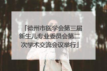 德州市医学会第三届新生儿专业委员会第二次学术交流会议举行