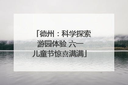 德州：科学探索 游园体验 六一儿童节惊喜满满