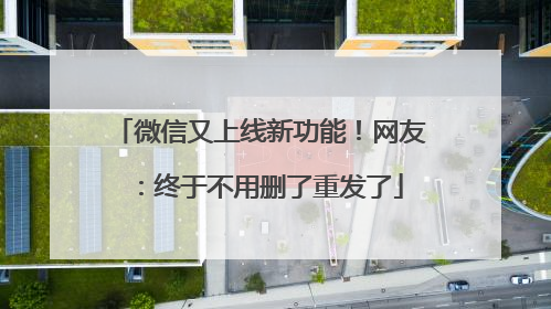 微信又上线新功能！网友：终于不用删了重发了