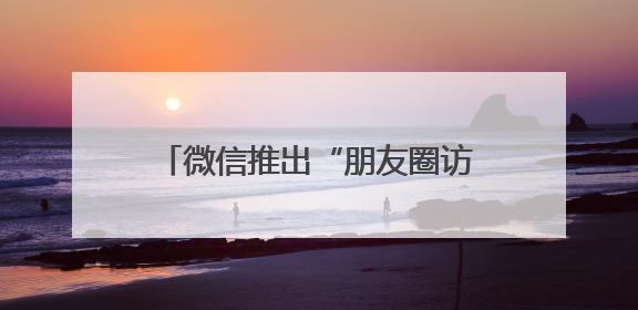 微信推出“朋友圈访客”和“已读”功能？腾讯高管回应！