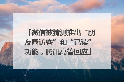 微信被猜测推出“朋友圈访客”和“已读”功能，腾讯高管回应