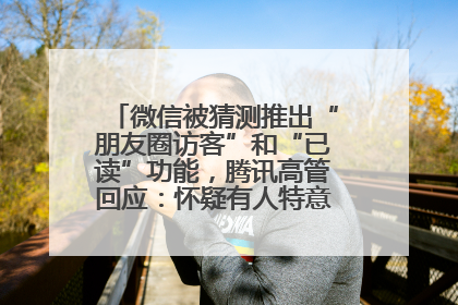 微信被猜测推出“朋友圈访客”和“已读”功能，腾讯高管回应：怀疑有人特意反复翻炒流量