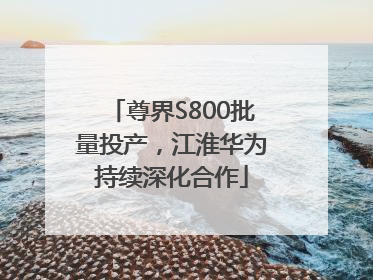 尊界S800批量投产，江淮华为持续深化合作