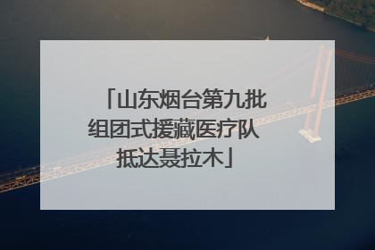 山东烟台第九批组团式援藏医疗队抵达聂拉木