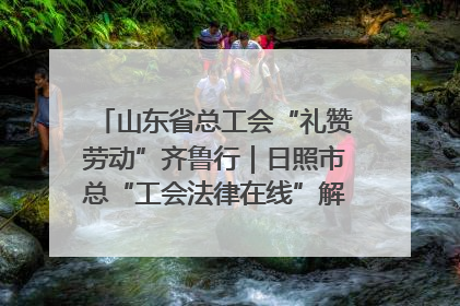 山东省总工会“礼赞劳动”齐鲁行｜日照市总“工会法律在线”解决职工愁“薪”事