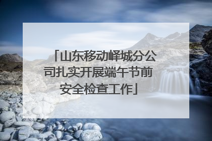 山东移动峄城分公司扎实开展端午节前安全检查工作
