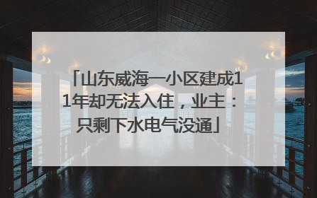 山东威海一小区建成11年却无法入住，业主：只剩下水电气没通