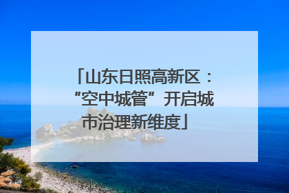 山东日照高新区：“空中城管”开启城市治理新维度