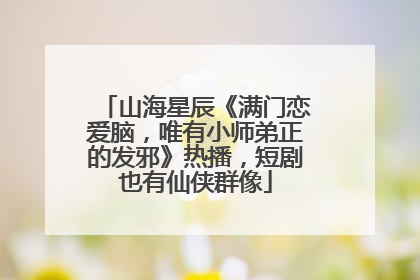 山海星辰《满门恋爱脑，唯有小师弟正的发邪》热播，短剧也有仙侠群像