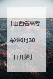 山西省高考军检6月30日开始