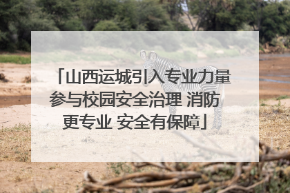 山西运城引入专业力量参与校园安全治理 消防更专业 安全有保障