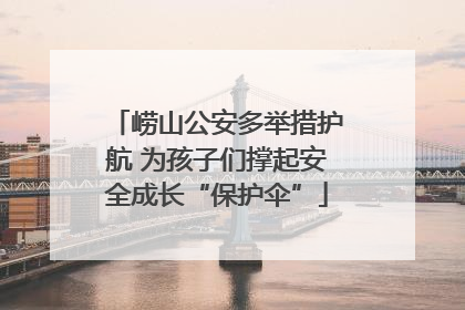 崂山公安多举措护航 为孩子们撑起安全成长“保护伞”